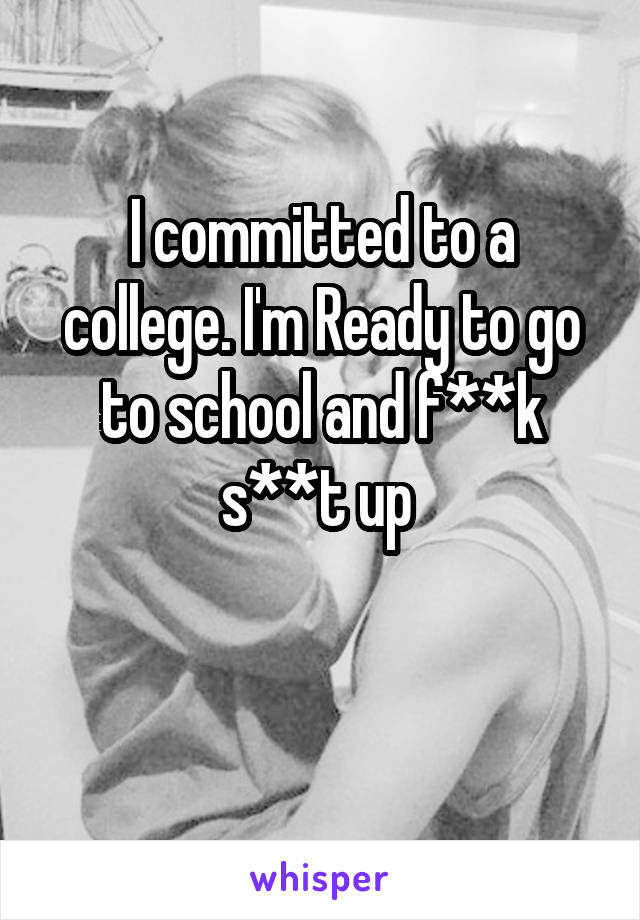 I committed to a college. I'm Ready to go to school and f**k s**t up 


