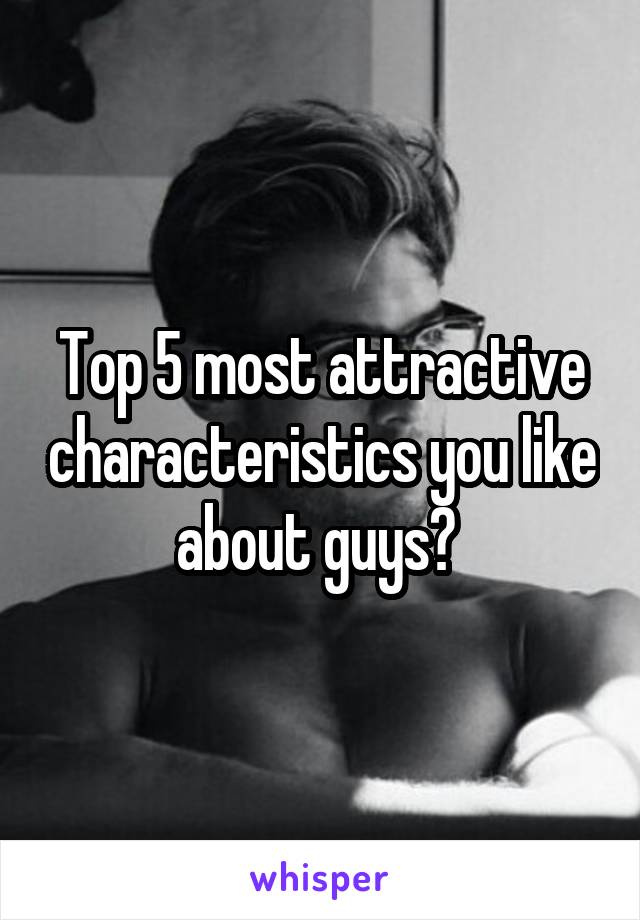 Top 5 most attractive characteristics you like about guys? 
