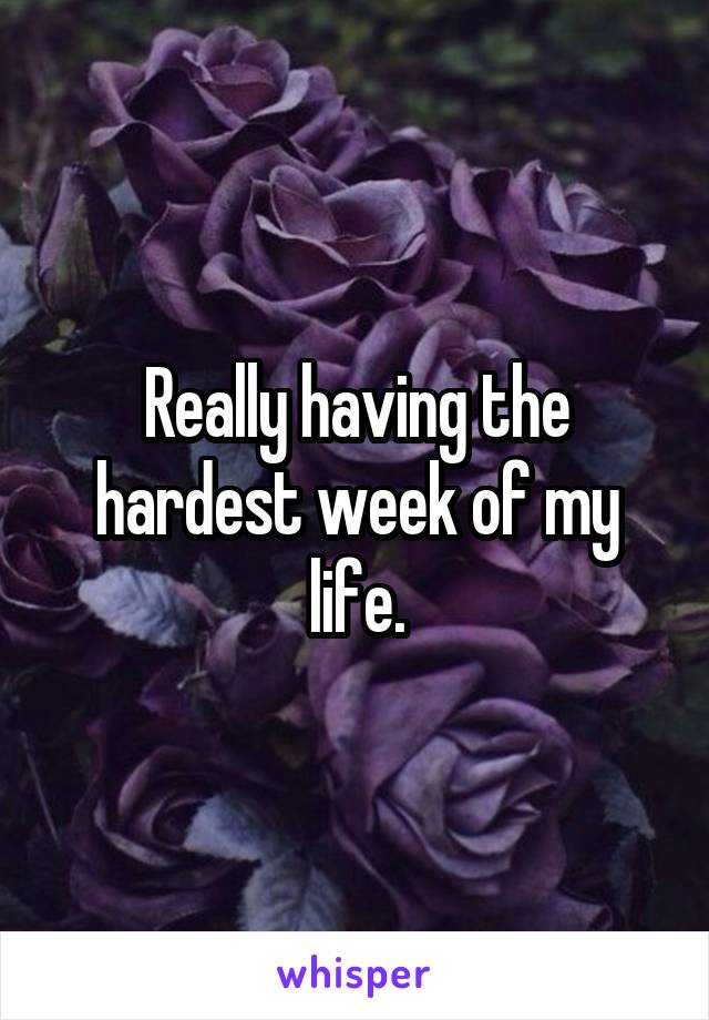 Really having the hardest week of my life.