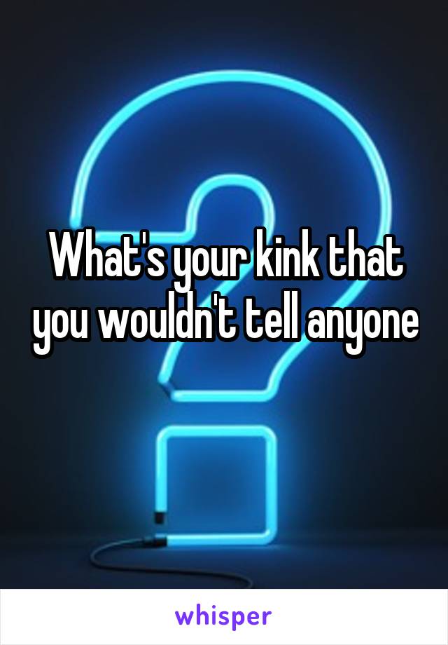 What's your kink that you wouldn't tell anyone 