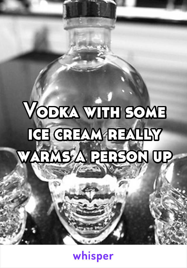 Vodka with some ice cream really warms a person up