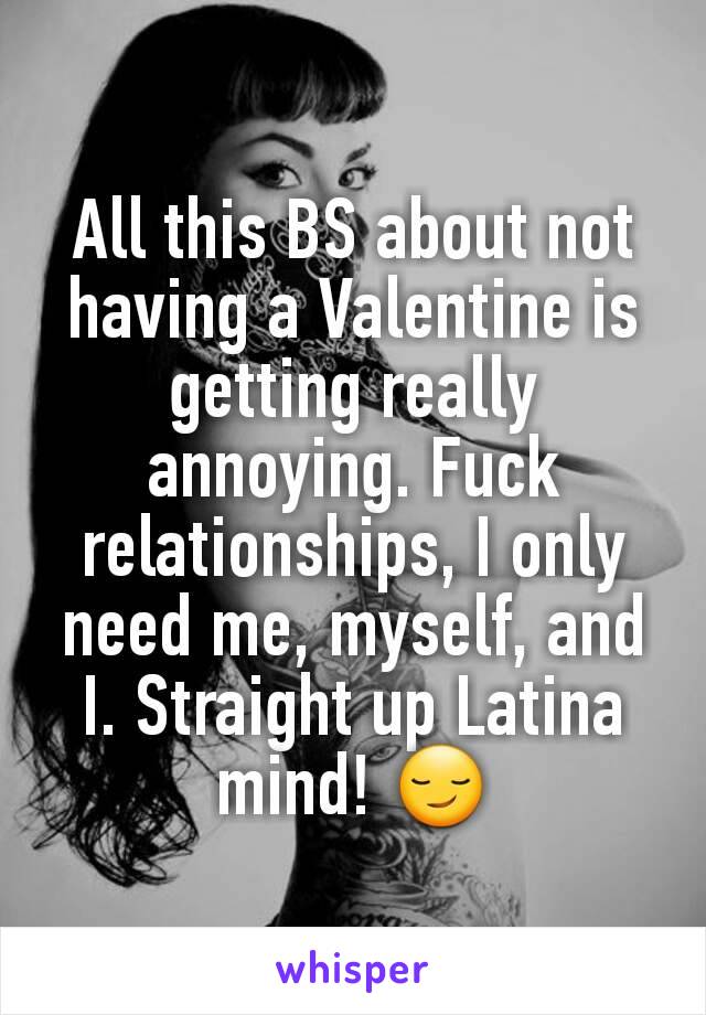 All this BS about not having a Valentine is getting really annoying. Fuck relationships, I only need me, myself, and I. Straight up Latina mind! 😏
