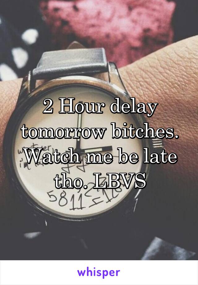 2 Hour delay tomorrow bitches. Watch me be late tho. LBVS