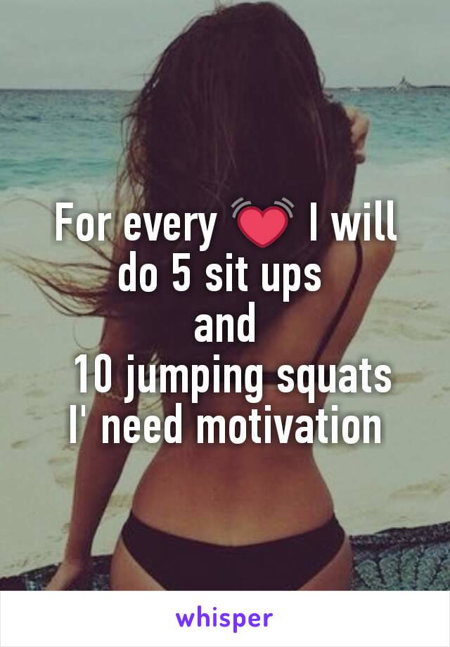 For every 💓 I will do 5 sit ups 
and
 10 jumping squats
I' need motivation