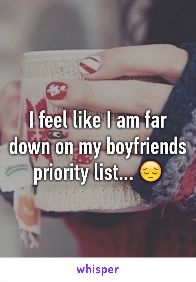 I feel like I am far down on my boyfriends priority list... 😔