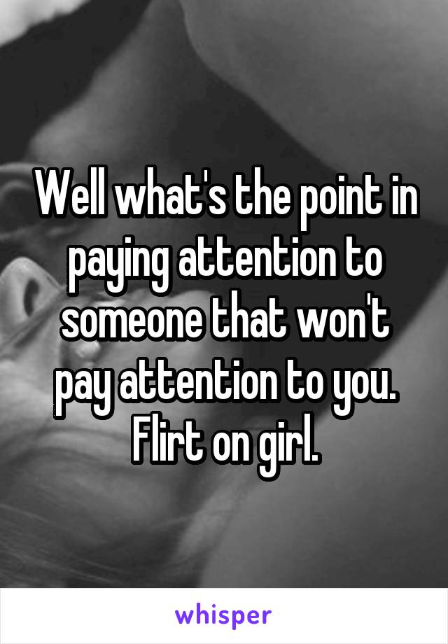 Well what's the point in paying attention to someone that won't pay attention to you. Flirt on girl.