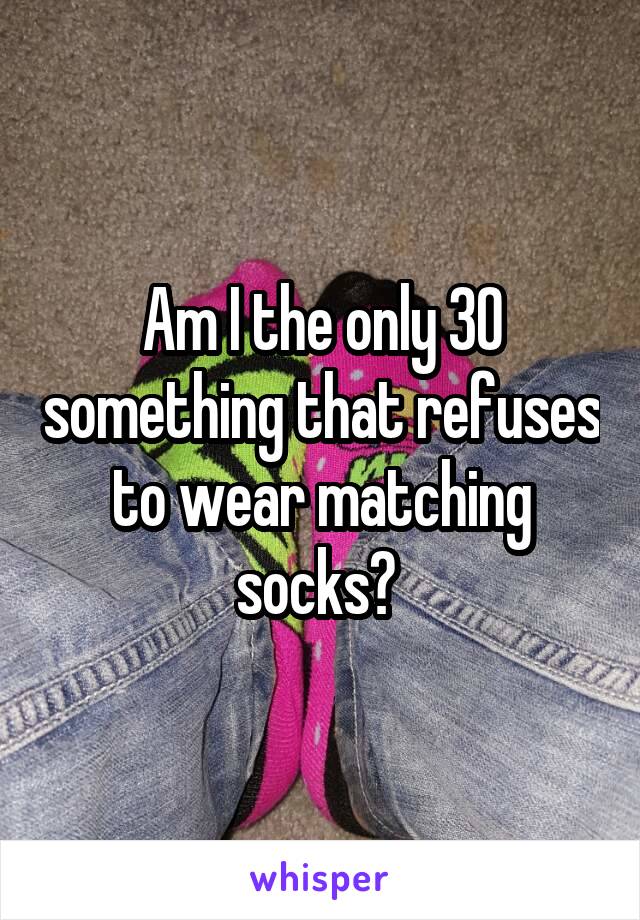 Am I the only 30 something that refuses to wear matching socks? 
