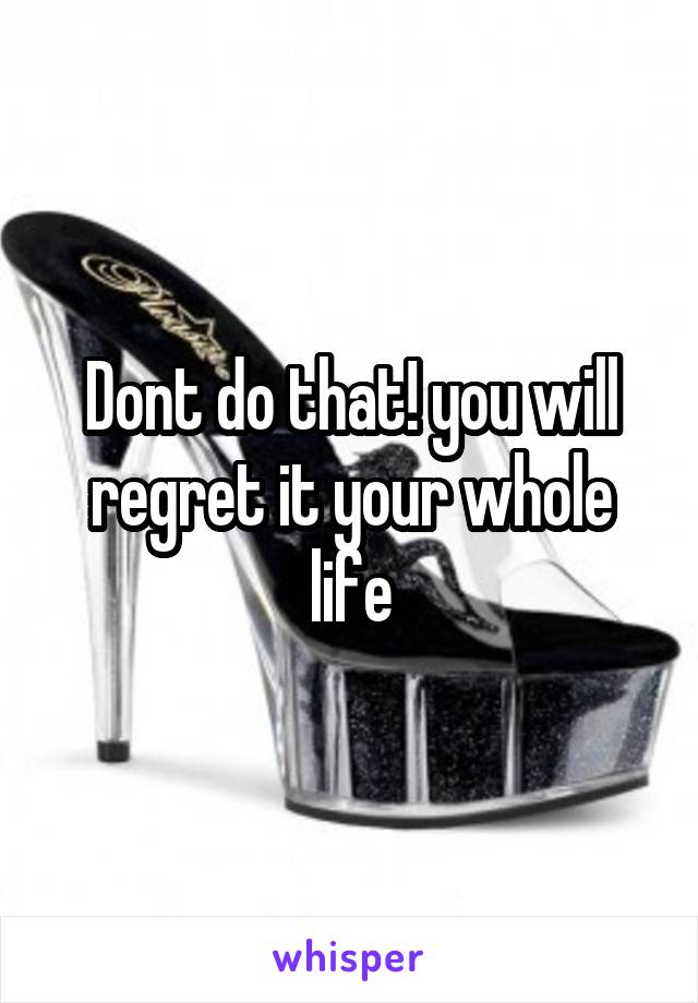 Dont do that! you will regret it your whole life