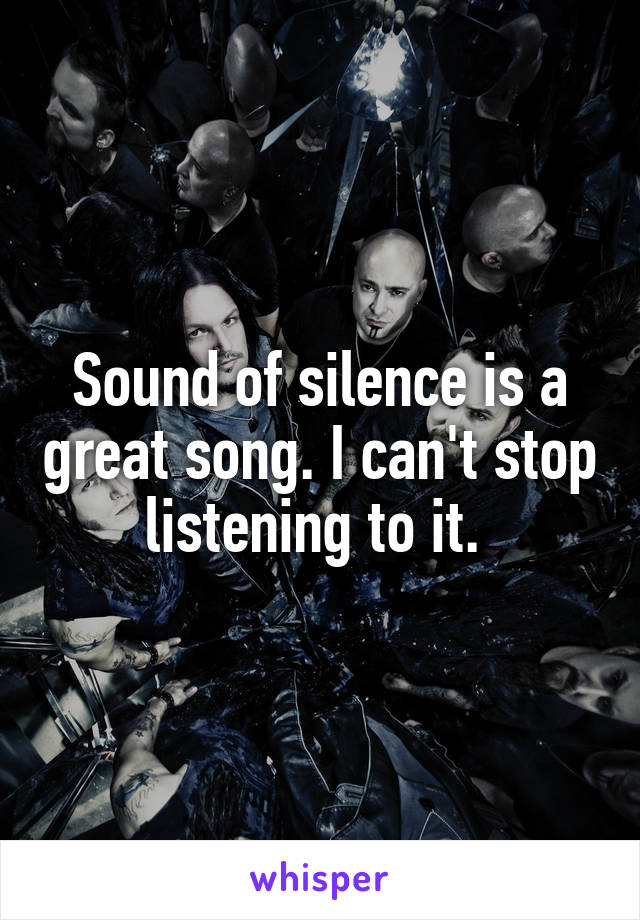 Sound of silence is a great song. I can't stop listening to it. 