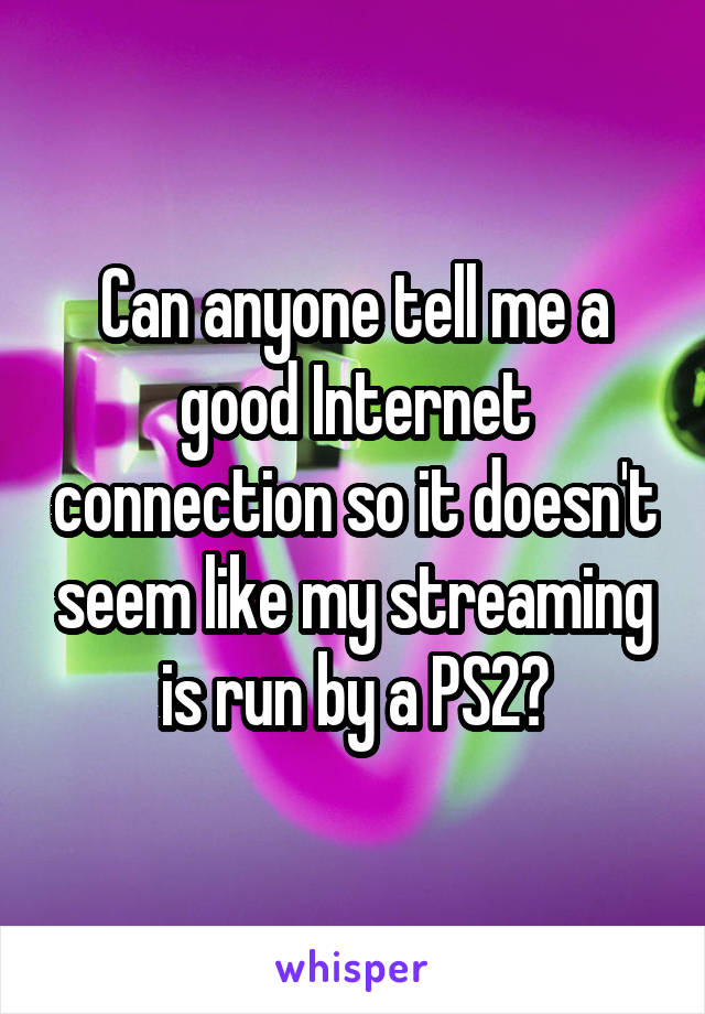 Can anyone tell me a good Internet connection so it doesn't seem like my streaming is run by a PS2?