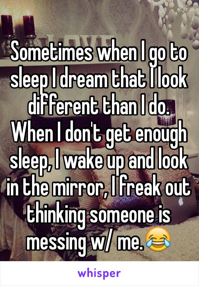 Sometimes when I go to sleep I dream that I look different than I do. When I don't get enough sleep, I wake up and look in the mirror, I freak out thinking someone is messing w/ me.😂 