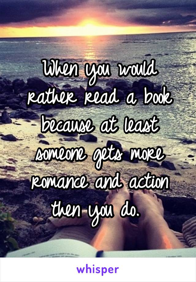 When you would rather read a book because at least someone gets more romance and action then you do. 