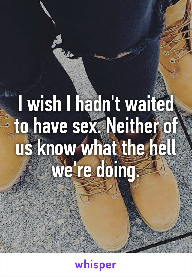 I wish I hadn't waited to have sex. Neither of us know what the hell we're doing.