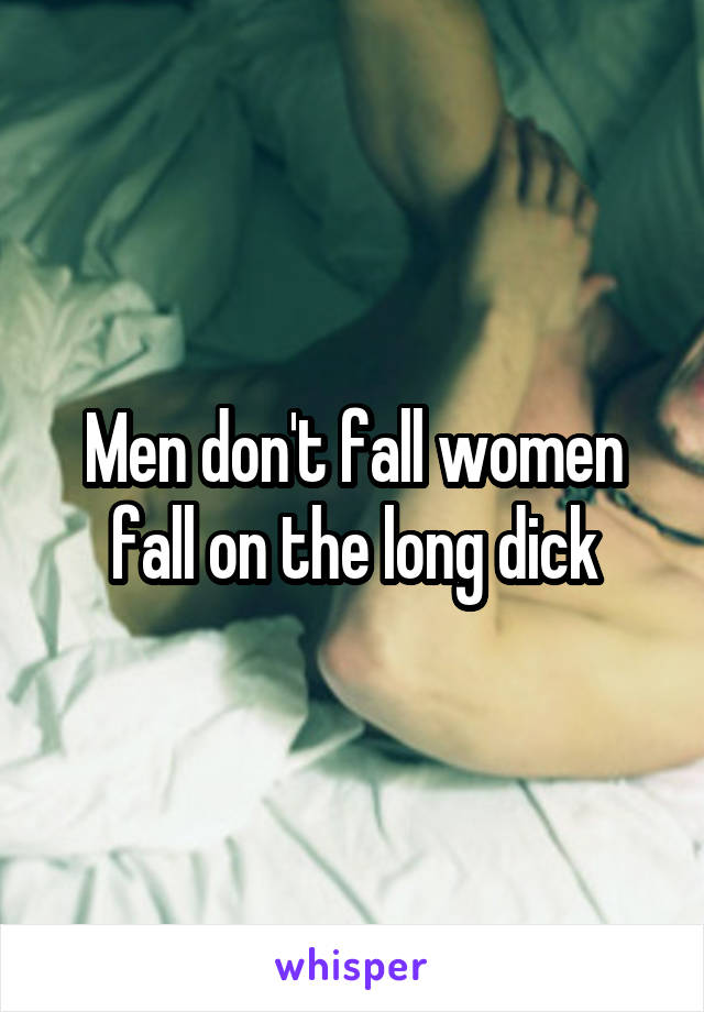 Men don't fall women fall on the long dick