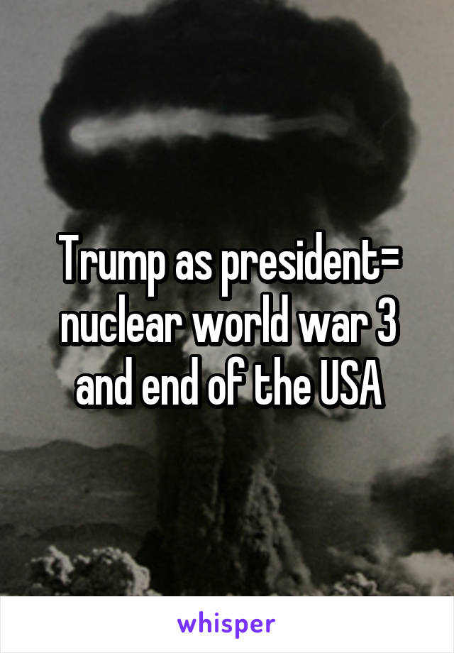 Trump as president= nuclear world war 3 and end of the USA