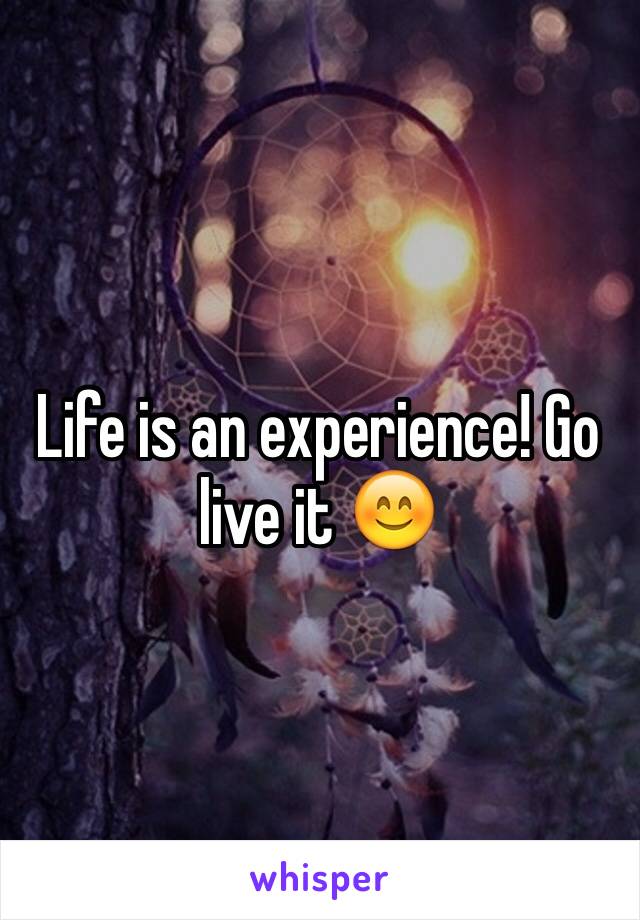 Life is an experience! Go live it 😊