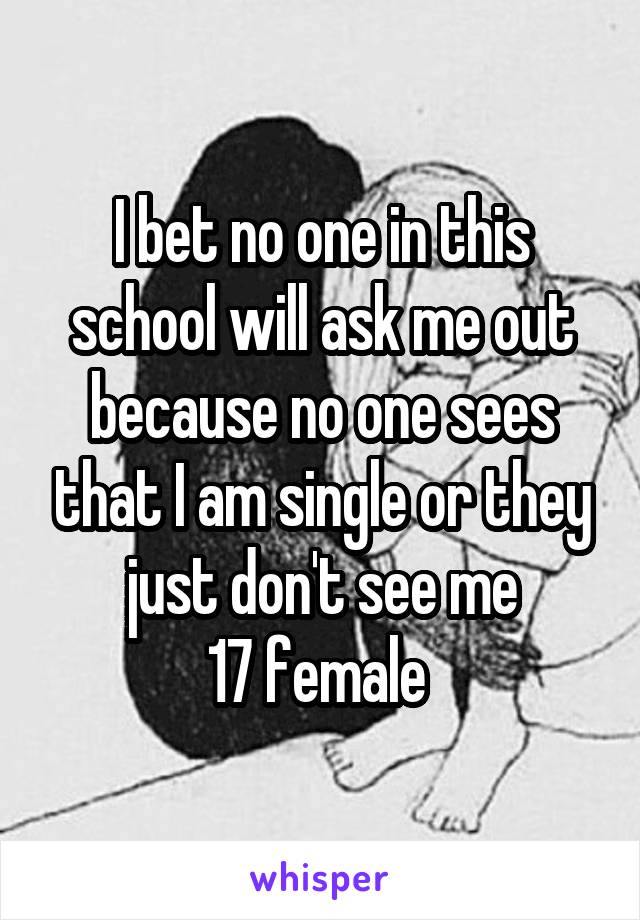 I bet no one in this school will ask me out because no one sees that I am single or they just don't see me
17 female 