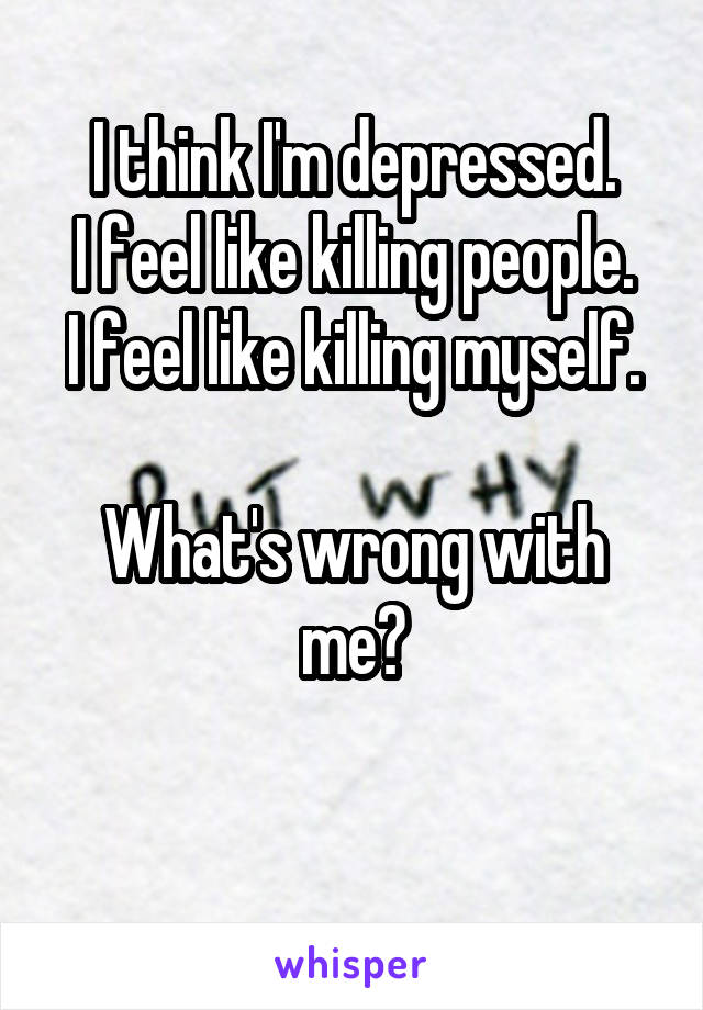 I think I'm depressed.
I feel like killing people.
I feel like killing myself.

What's wrong with me?

