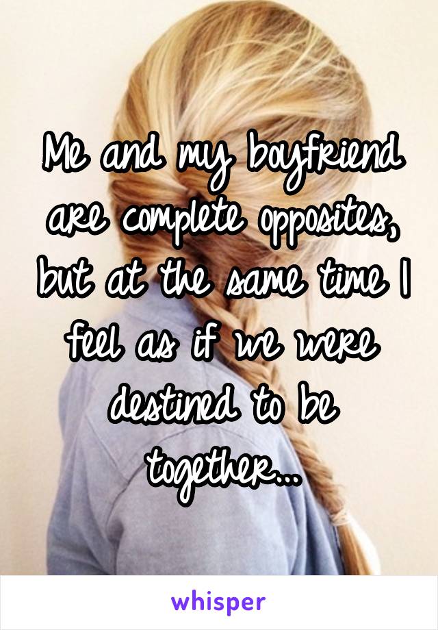 Me and my boyfriend are complete opposites, but at the same time I feel as if we were destined to be together...