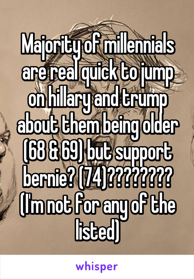 Majority of millennials are real quick to jump on hillary and trump about them being older (68 & 69) but support bernie? (74)????????
(I'm not for any of the listed)