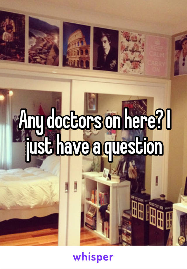 Any doctors on here? I just have a question