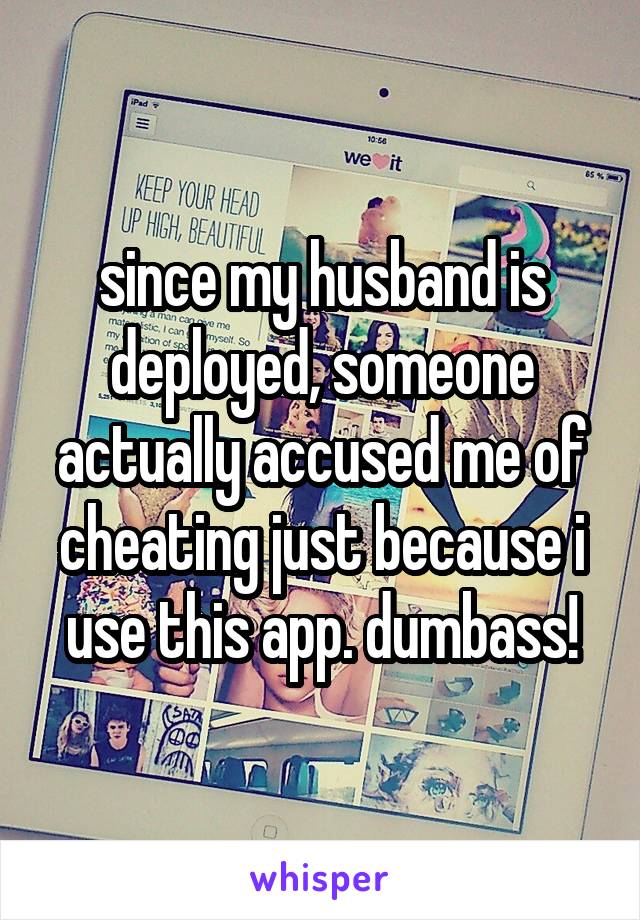 since my husband is deployed, someone actually accused me of cheating just because i use this app. dumbass!