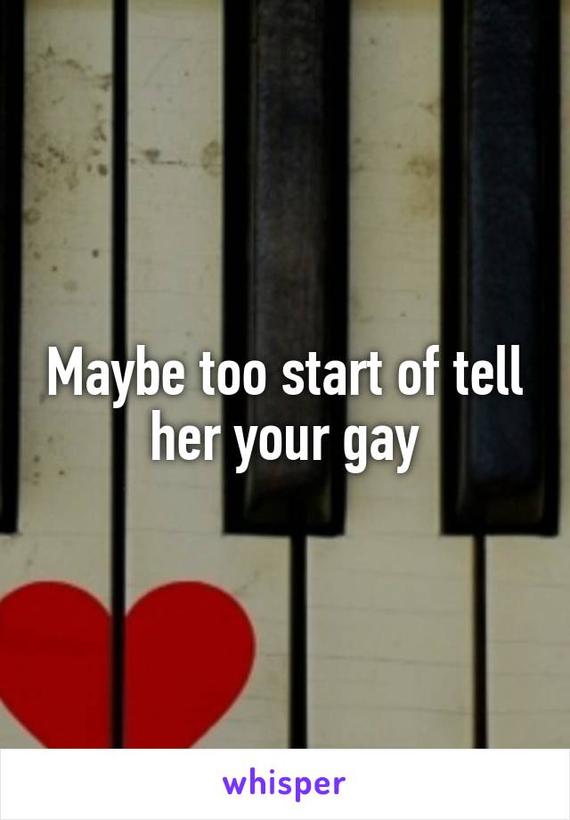 Maybe too start of tell her your gay