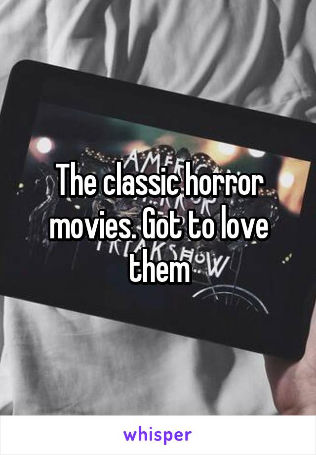The classic horror movies. Got to love them