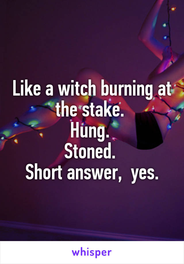 Like a witch burning at the stake. 
Hung. 
Stoned. 
Short answer,  yes.
