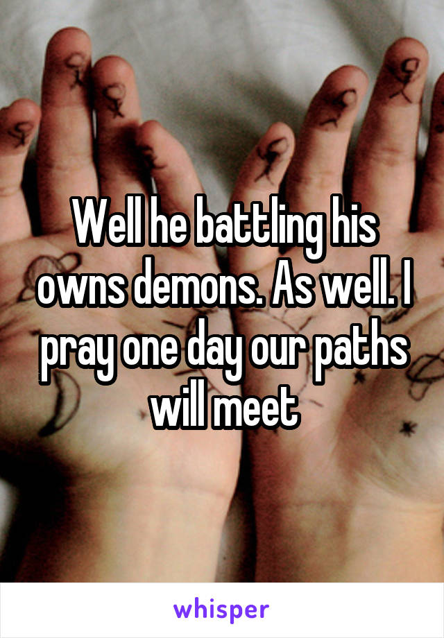 Well he battling his owns demons. As well. I pray one day our paths will meet