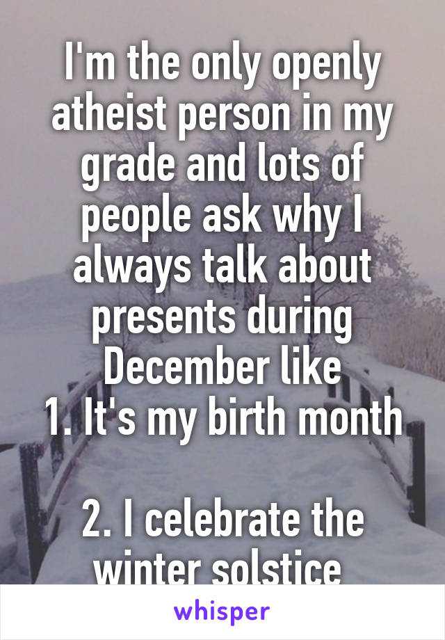 I'm the only openly atheist person in my grade and lots of people ask why I always talk about presents during December like
1. It's my birth month 
2. I celebrate the winter solstice 