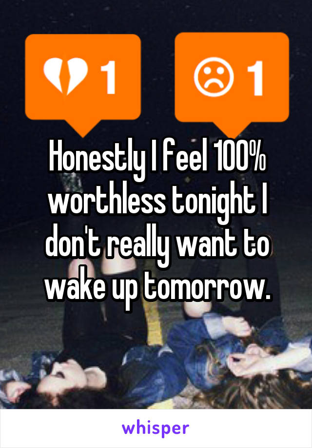 Honestly I feel 100% worthless tonight I don't really want to wake up tomorrow.