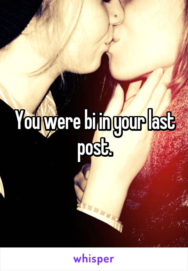 You were bi in your last post.