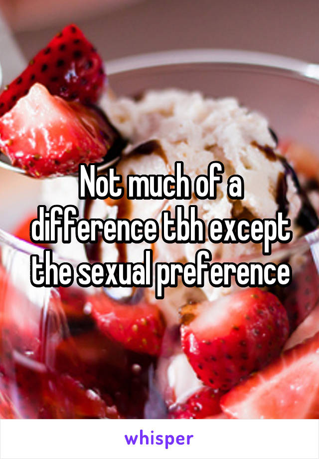 Not much of a difference tbh except the sexual preference