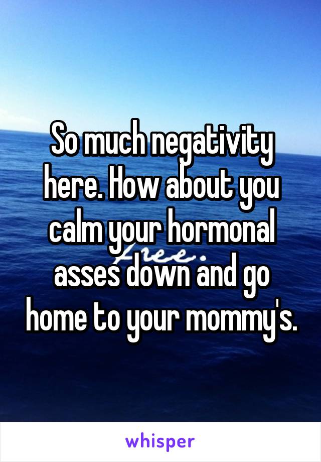 So much negativity here. How about you calm your hormonal asses down and go home to your mommy's.