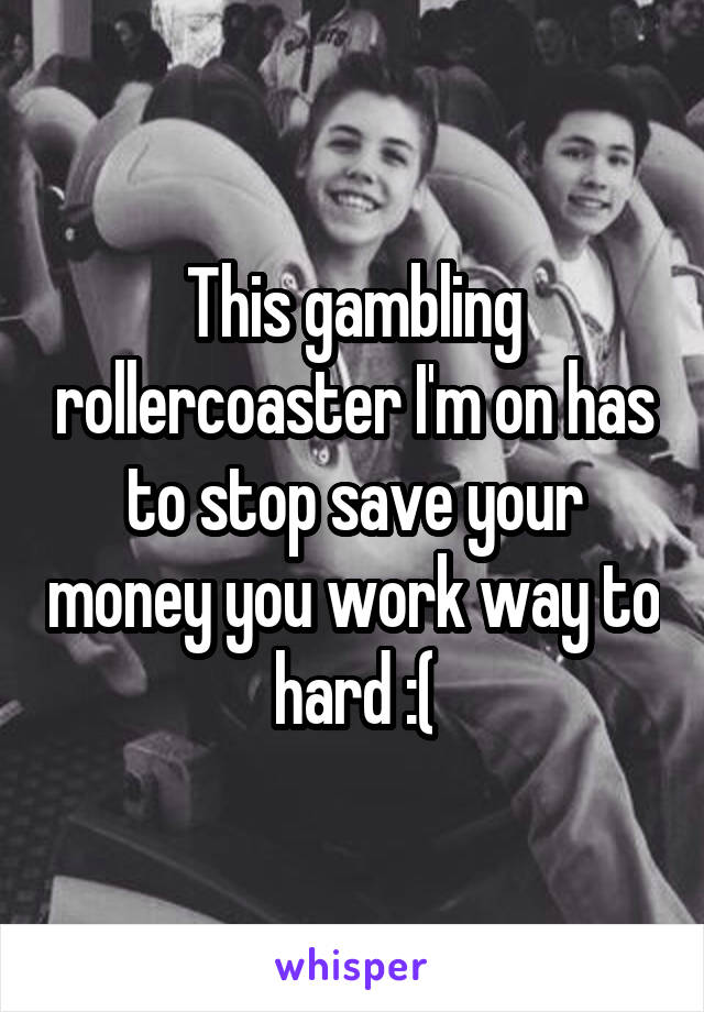 This gambling rollercoaster I'm on has to stop save your money you work way to hard :(