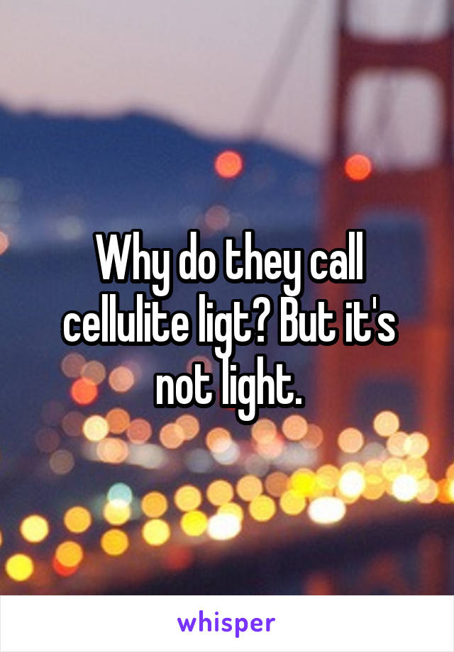 Why do they call cellulite ligt? But it's not light.