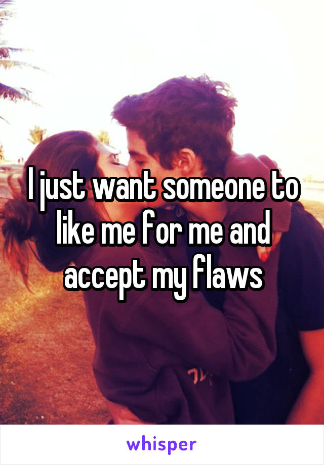 I just want someone to like me for me and accept my flaws