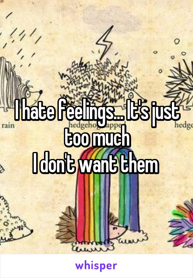 I hate feelings... It's just too much
I don't want them 