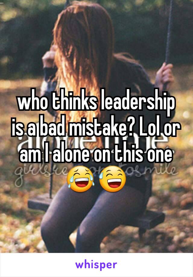who thinks leadership is a bad mistake? Lol or am I alone on this one 😂😅