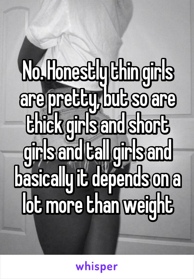No. Honestly thin girls are pretty, but so are thick girls and short girls and tall girls and basically it depends on a lot more than weight