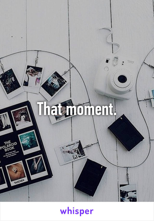 That moment.