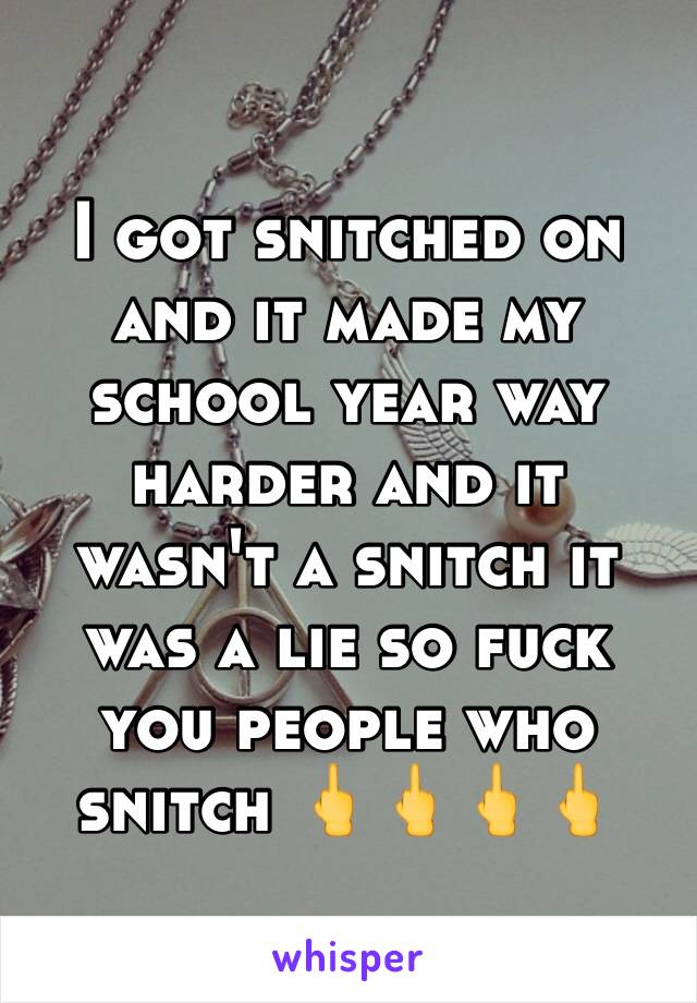 I got snitched on and it made my school year way harder and it wasn't a snitch it was a lie so fuck you people who snitch 🖕🖕🖕🖕