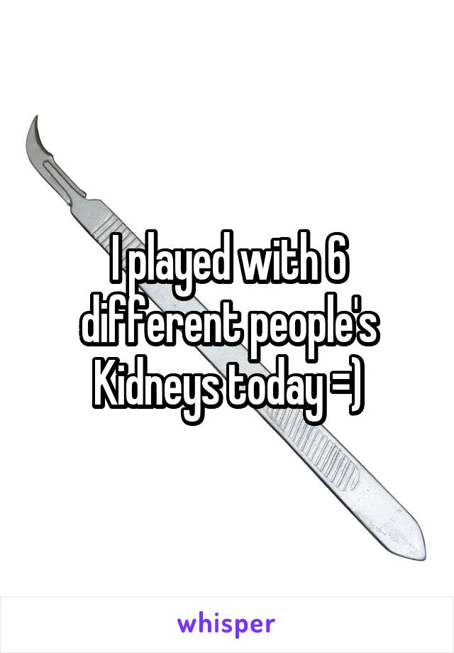 I played with 6 different people's Kidneys today =)