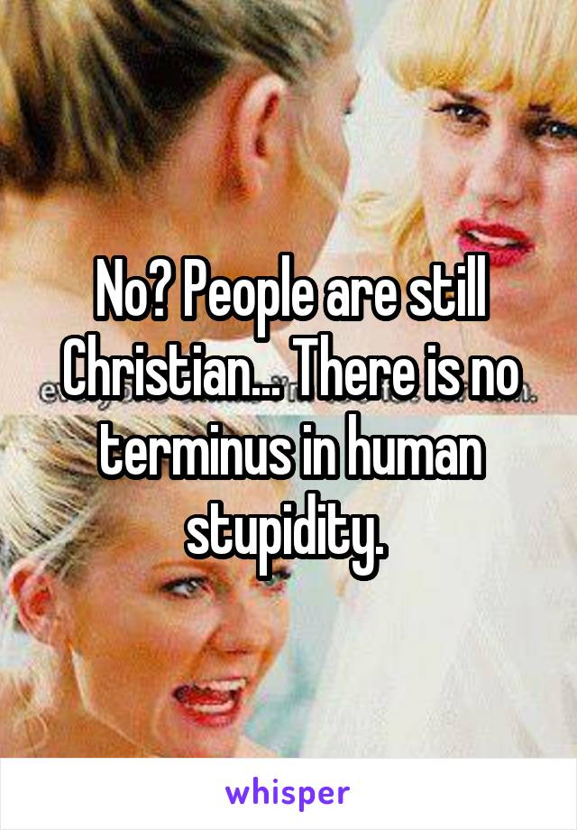 No? People are still Christian... There is no terminus in human stupidity. 