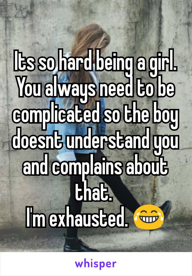 Its so hard being a girl. You always need to be complicated so the boy doesnt understand you and complains about that. 
I'm exhausted. 😂