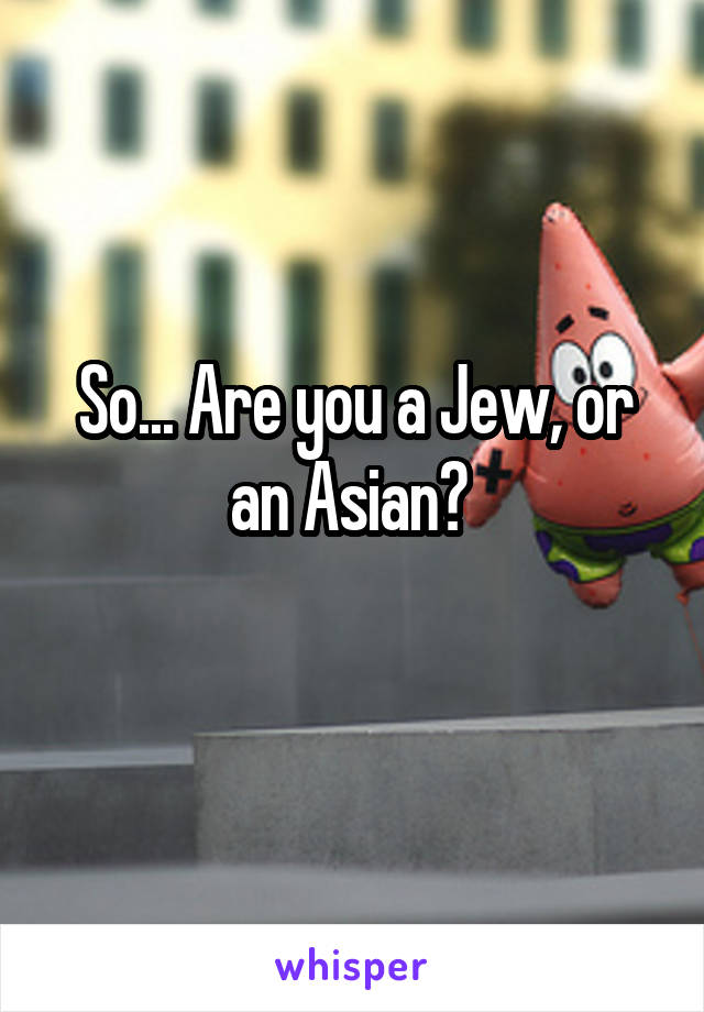 So... Are you a Jew, or an Asian? 
