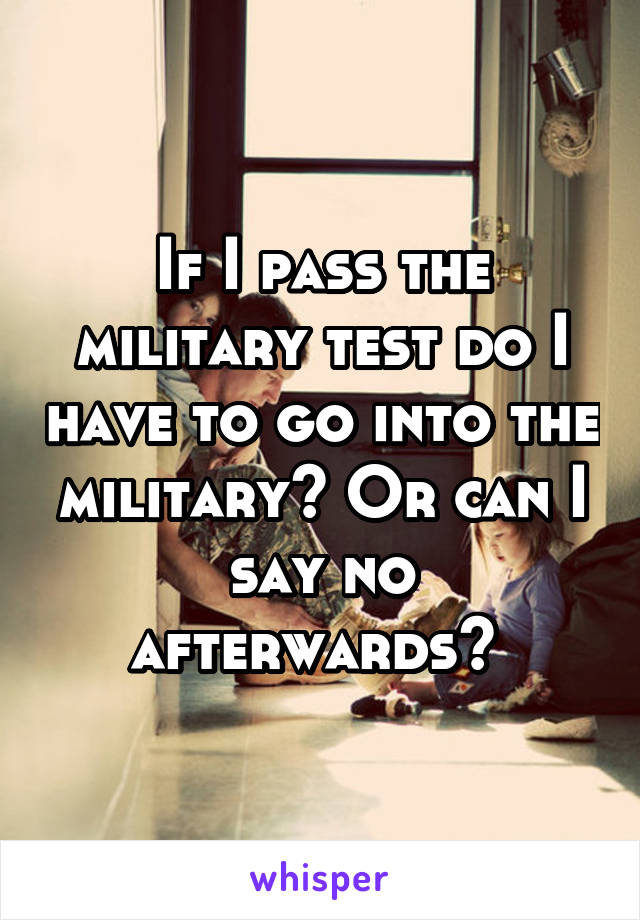 If I pass the military test do I have to go into the military? Or can I say no afterwards? 