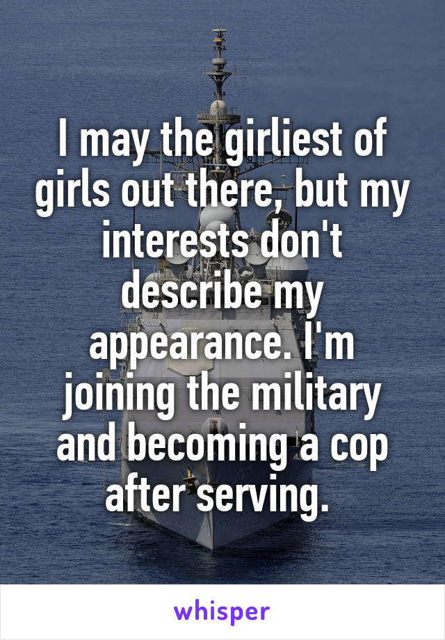 I may the girliest of girls out there, but my interests don't describe my appearance. I'm joining the military and becoming a cop after serving. 