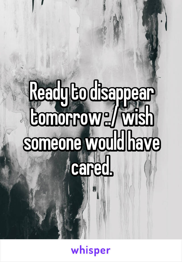 Ready to disappear tomorrow :./ wish someone would have cared.